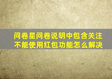 问卷星问卷说明中包含关注 不能使用红包功能怎么解决